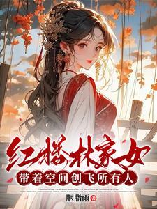 红楼林家女:带着空间创飞所有人 红楼林家女:带着空间创飞所有人